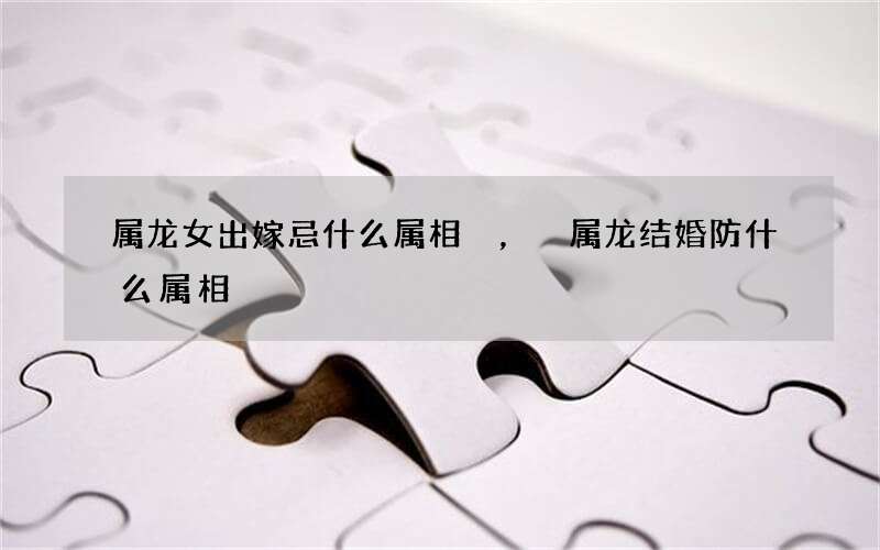 属龙女出嫁忌什么属相，属龙结婚防什么属相